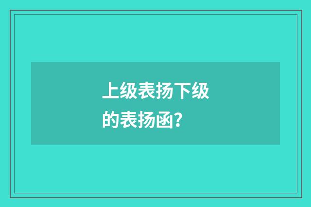 上级表扬下级的表扬函？
