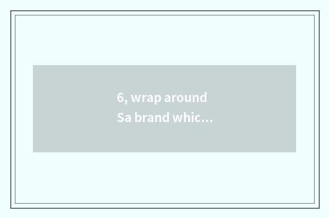 6, wrap around Sa brand which good, want to join in?