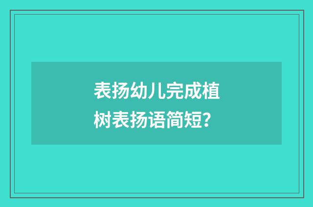 表扬幼儿完成植树表扬语简短?