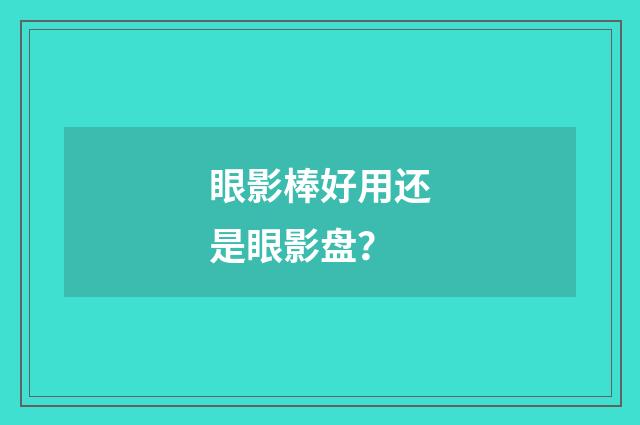眼影棒好用还是眼影盘？