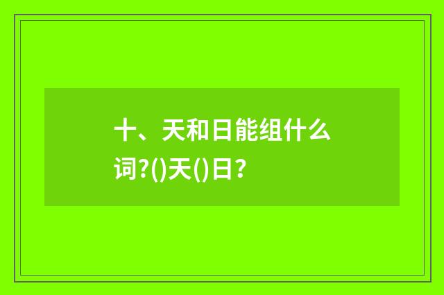 十、天和日能组什么词?()天()日？