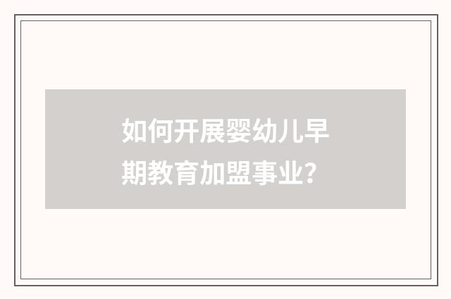 如何开展婴幼儿早期教育加盟事业？