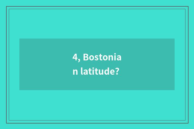 4, Bostonian latitude?