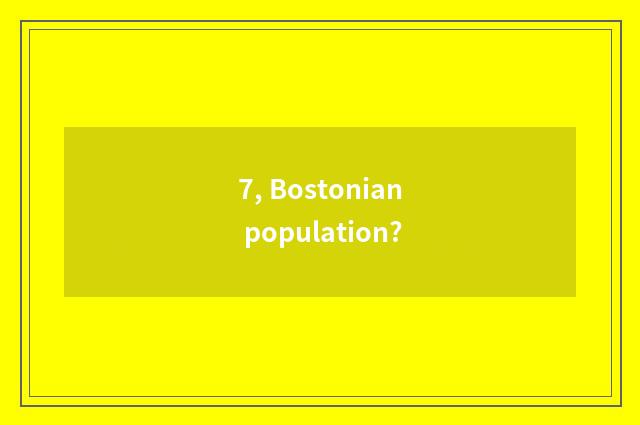 7, Bostonian population?