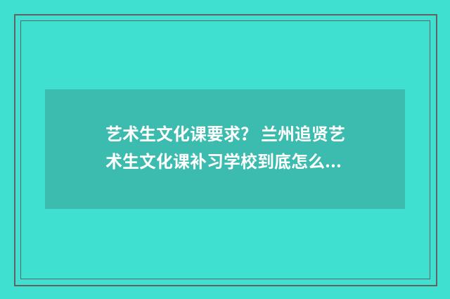 艺术生文化课要求？ 兰州追贤艺术生文化课补习学校到底怎么样？英文双语对照