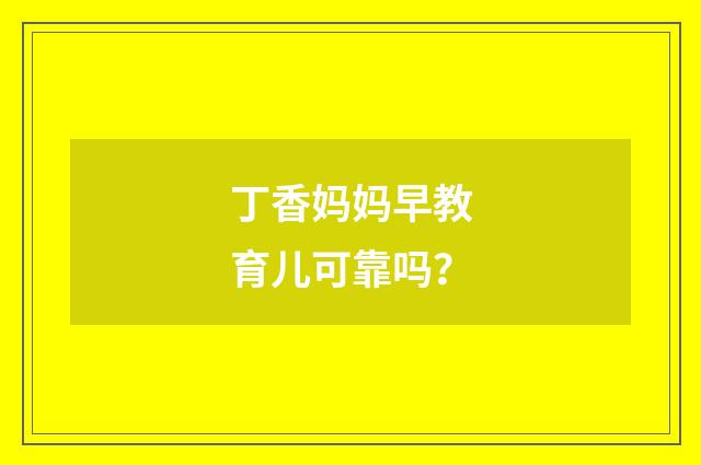 丁香妈妈早教育儿可靠吗？
