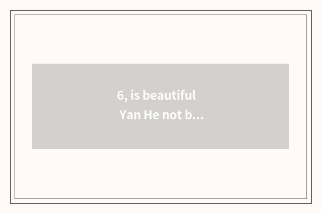 6, is beautiful Yan He not beautiful colour say?