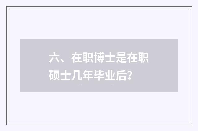 六、在职博士是在职硕士几年毕业后？
