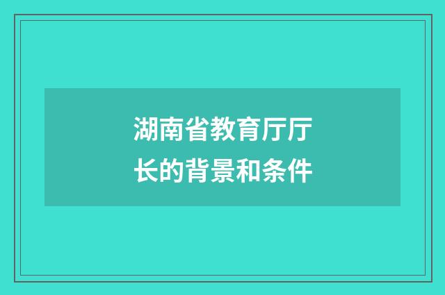 湖南省教育厅厅长的背景和条件