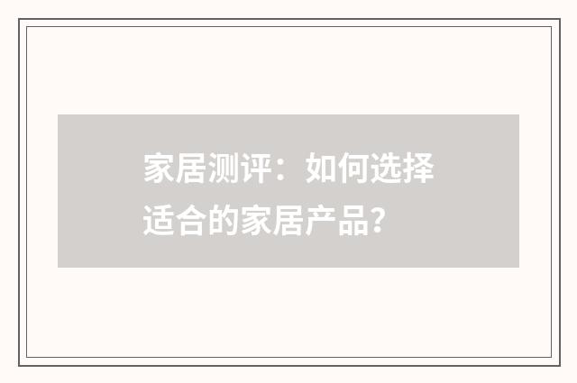 家居测评：如何选择适合的家居产品？