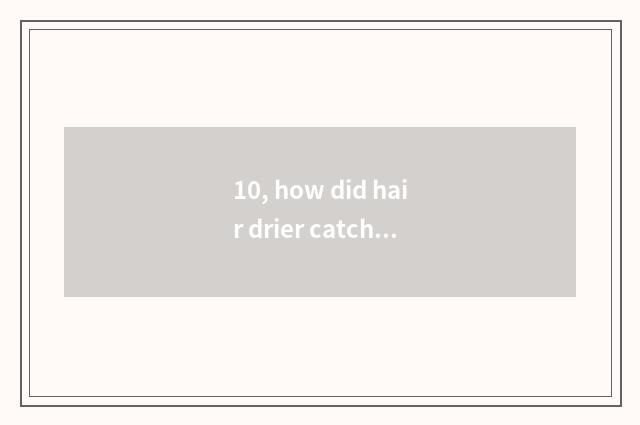 10, how did hair drier catch a cold to do?