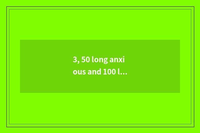 3, 50 long anxious and 100 long anxious which good?
