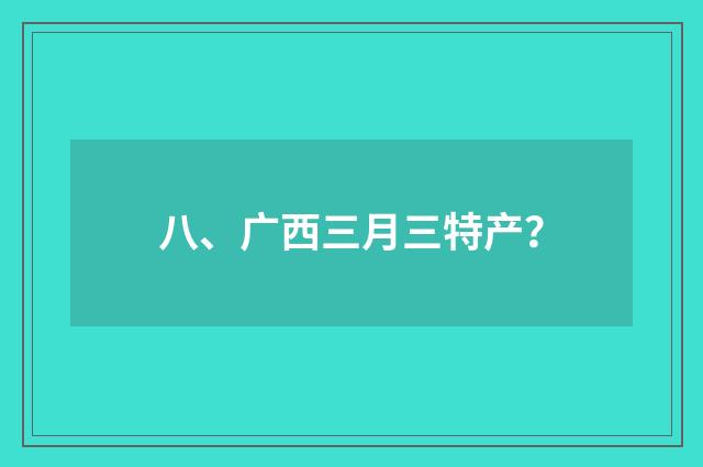 八、广西三月三特产？