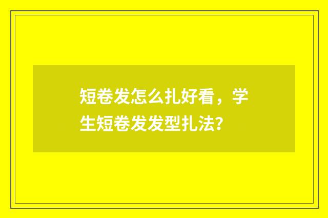 短卷发怎么扎好看，学生短卷发发型扎法？