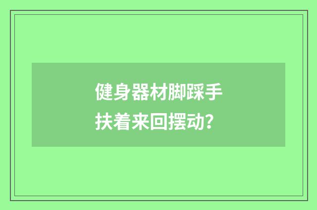 健身器材脚踩手扶着来回摆动？