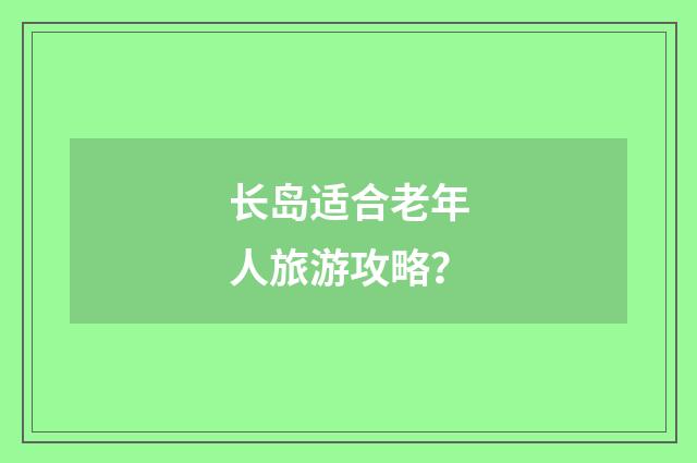 长岛适合老年人旅游攻略?