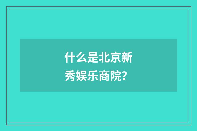 什么是北京新秀娱乐商院？