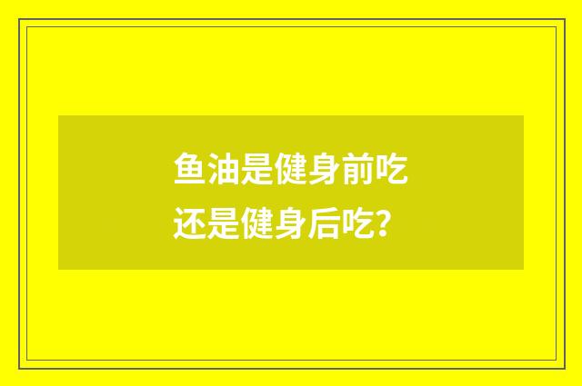 鱼油是健身前吃还是健身后吃？