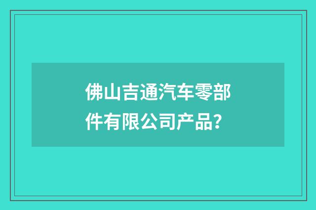 佛山吉通汽车零部件有限公司产品？