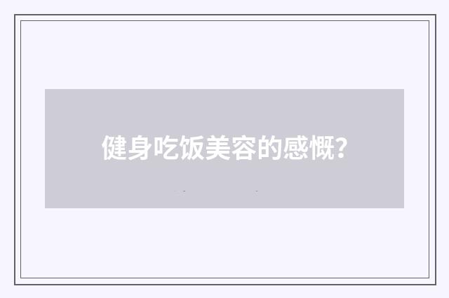 健身吃饭美容的感慨？