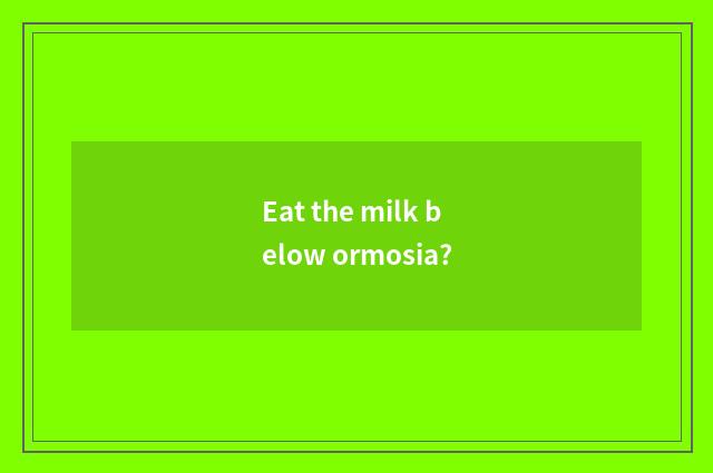 Eat the milk below ormosia?