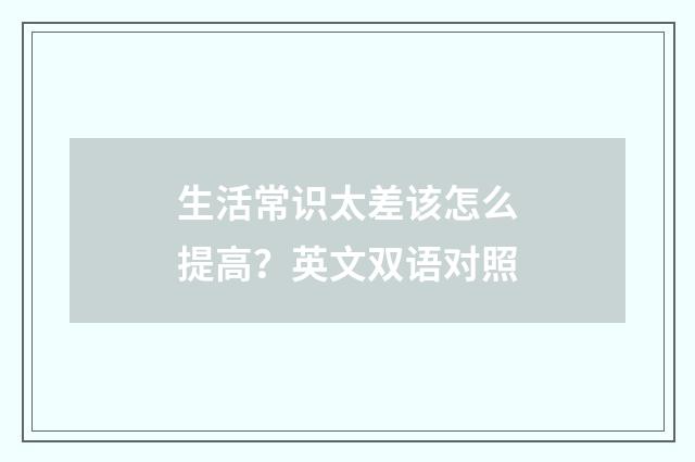 生活常识太差该怎么提高？英文双语对照