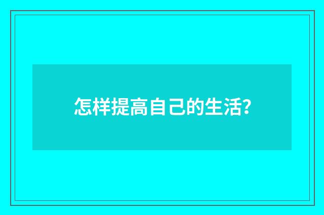怎样提高自己的生活？