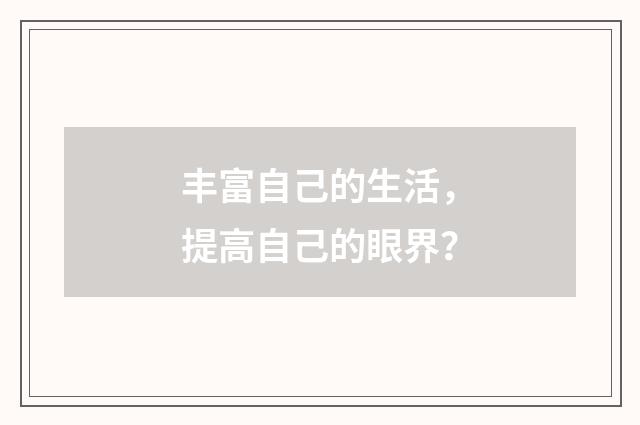 丰富自己的生活，提高自己的眼界？