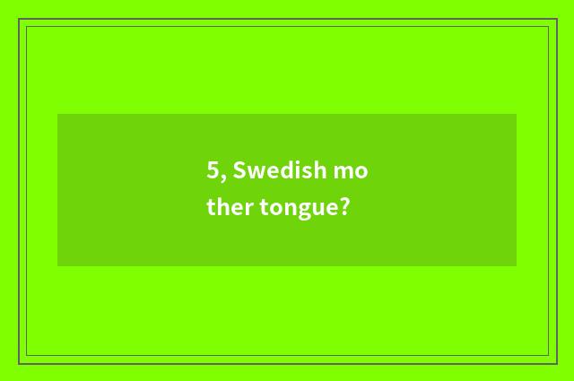 5, Swedish mother tongue?