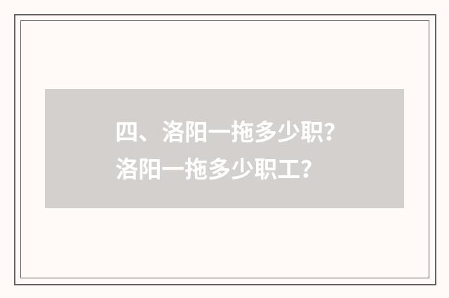 四、洛阳一拖多少职？洛阳一拖多少职工？