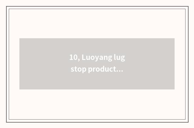 10, Luoyang lug stop production?