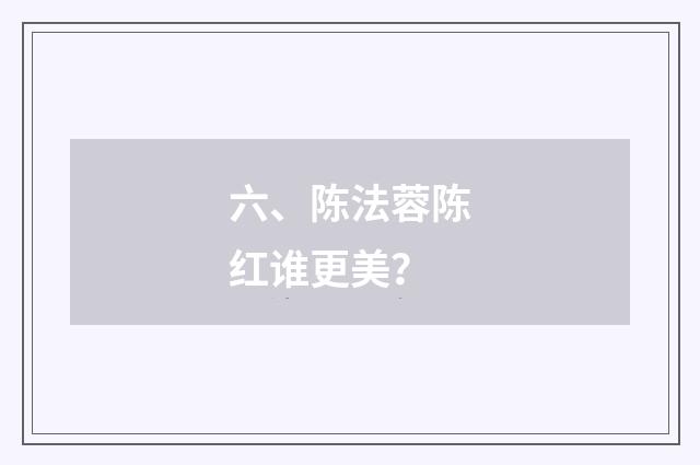 六、陈法蓉陈红谁更美？