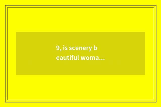 9, is scenery beautiful woman more beautiful sentence?