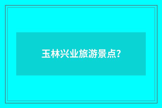 玉林兴业旅游景点？