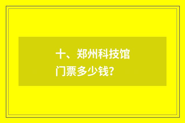 十、郑州科技馆门票多少钱？