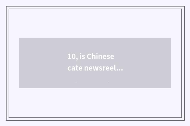 10, is Chinese cate newsreel the earliest?