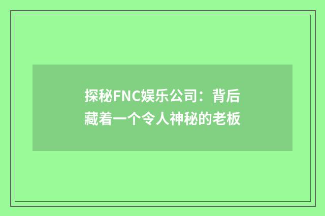 探秘FNC娱乐公司：背后藏着一个令人神秘的老板