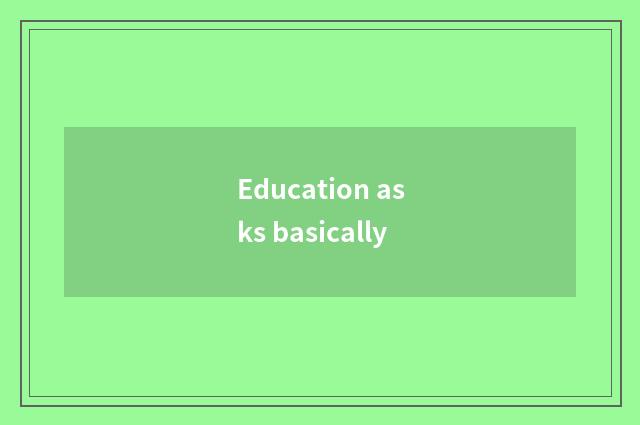 Education asks basically