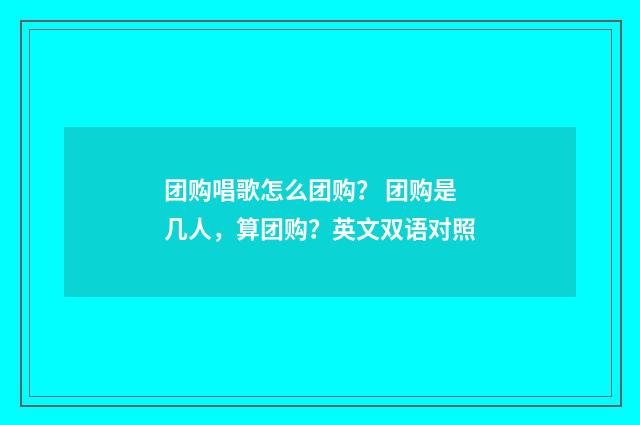 团购唱歌怎么团购? 团购是几人,算团购?英文双语对照
