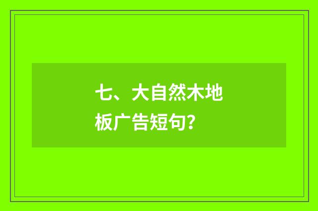 七、大自然木地板广告短句？