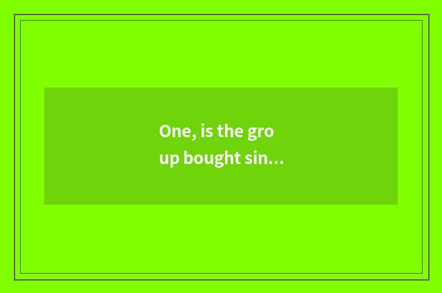 One, is the group bought sing how is the group bought?