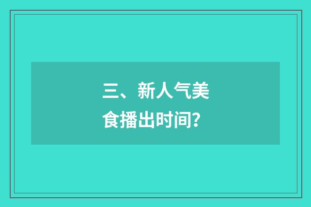 三、新人气美食播出时间？