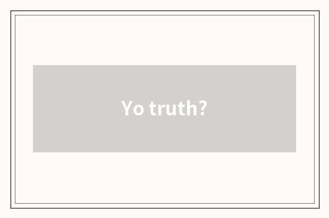 Yo truth?
