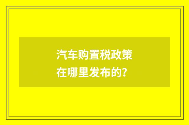 汽车购置税政策在哪里发布的？