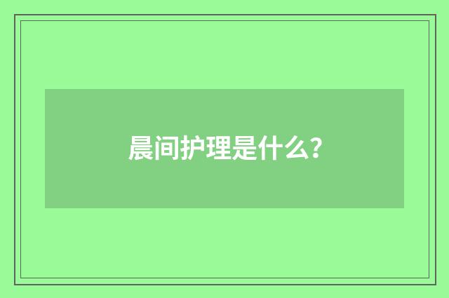 晨间护理是什么？