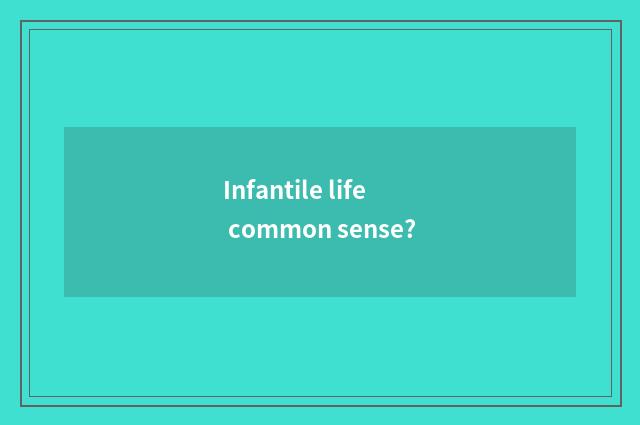 Infantile life common sense?