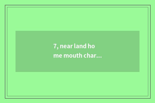 7, near land home mouth characteristic?
