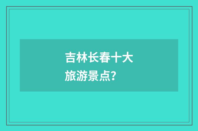 吉林长春十大旅游景点？