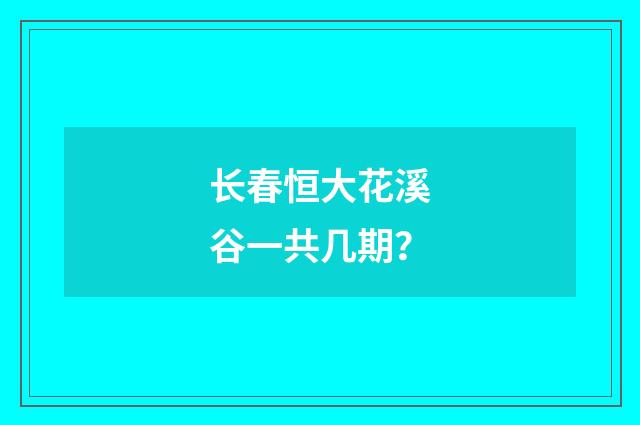 长春恒大花溪谷一共几期？