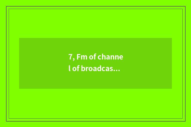 7, Fm of channel of broadcast of finance and economics how many?
